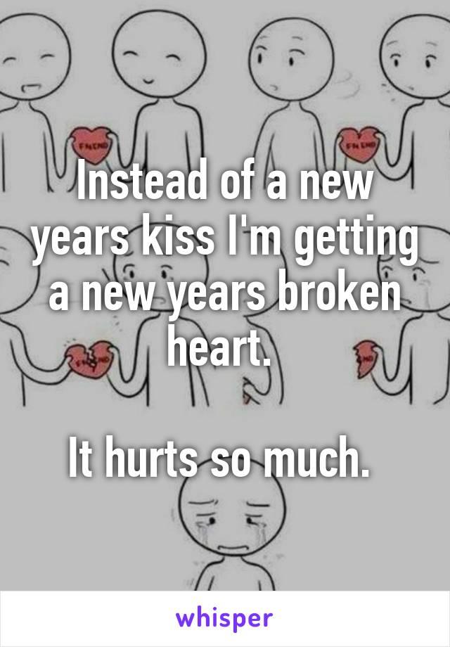 Instead of a new years kiss I'm getting a new years broken heart. 

It hurts so much. 