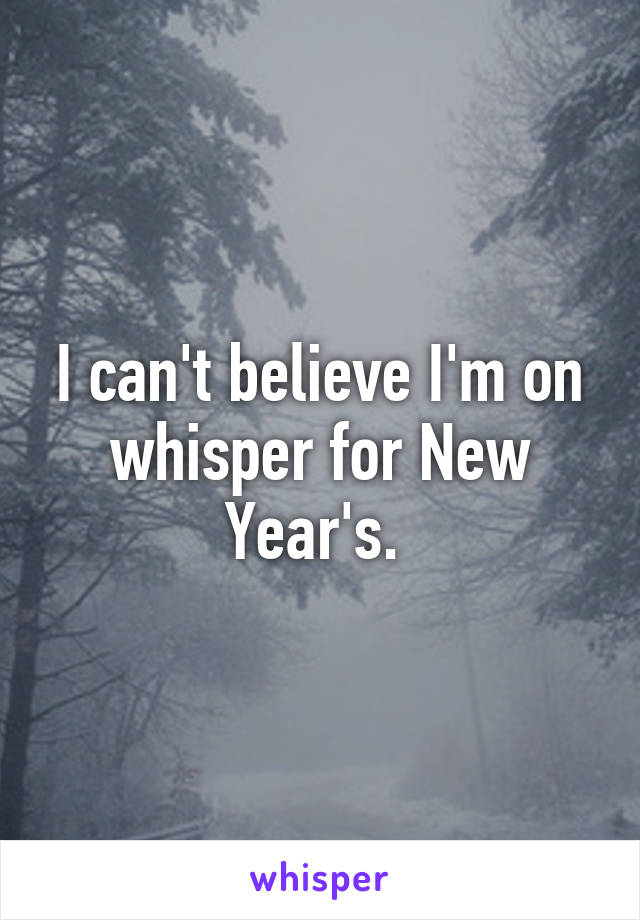 I can't believe I'm on whisper for New Year's. 