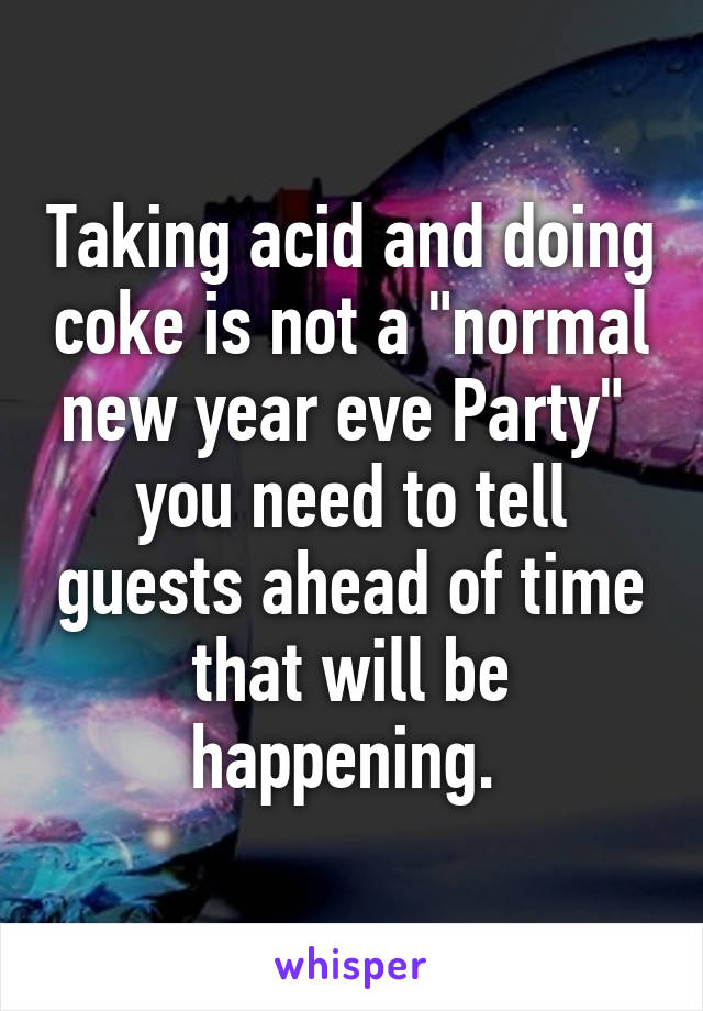 Taking acid and doing coke is not a "normal new year eve Party"  you need to tell guests ahead of time that will be happening. 