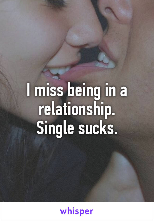 I miss being in a relationship.
Single sucks.