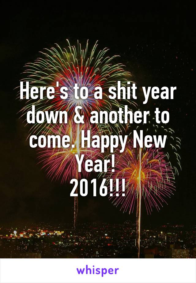 Here's to a shit year down & another to come. Happy New Year! 
2016!!!