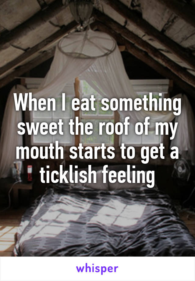 When I eat something sweet the roof of my mouth starts to get a ticklish feeling