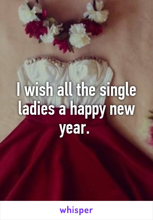 I wish all the single ladies a happy new year. 