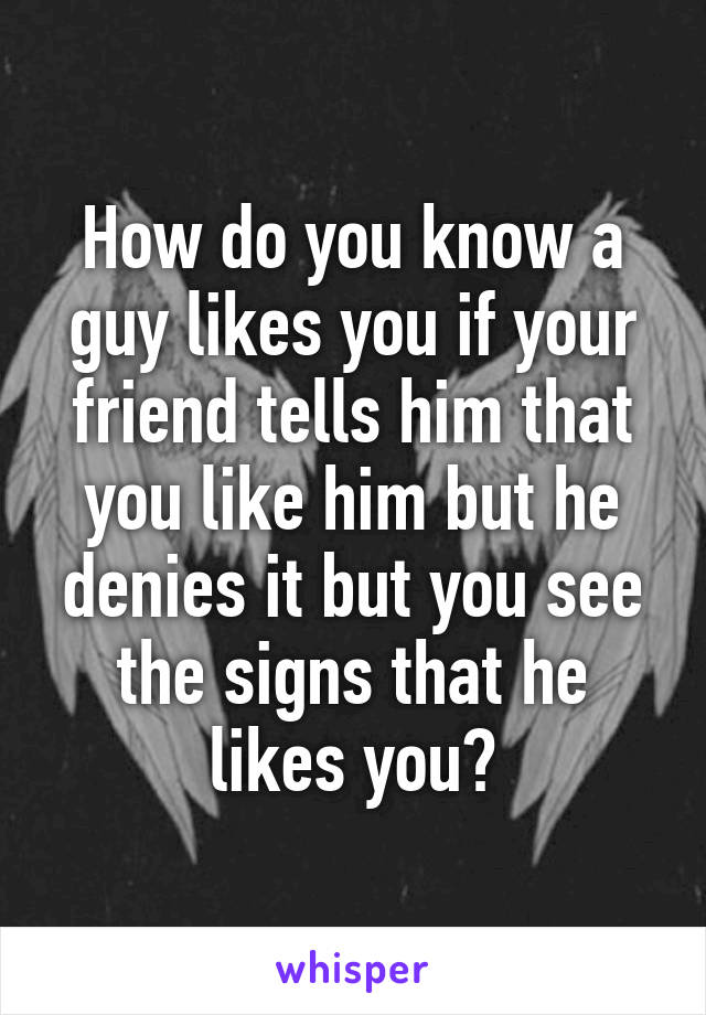 How do you know a guy likes you if your friend tells him that you like him but he denies it but you see the signs that he likes you?