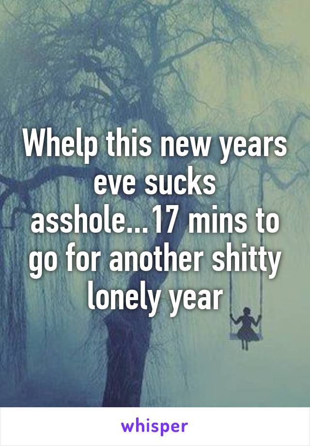 Whelp this new years eve sucks asshole...17 mins to go for another shitty lonely year