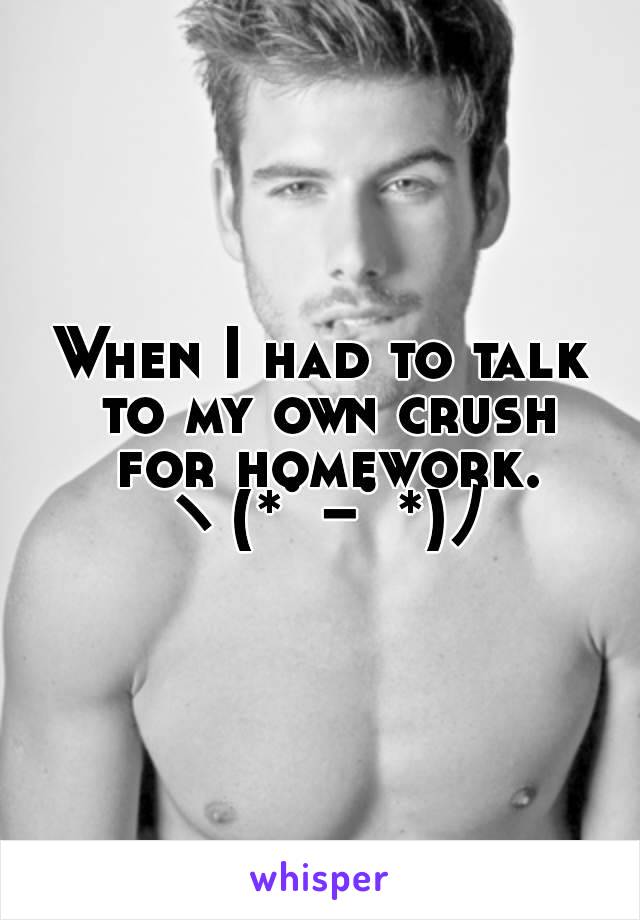 When I had to talk to my own crush for homework.
ヽ(*ﾟｰﾟ*)ﾉ