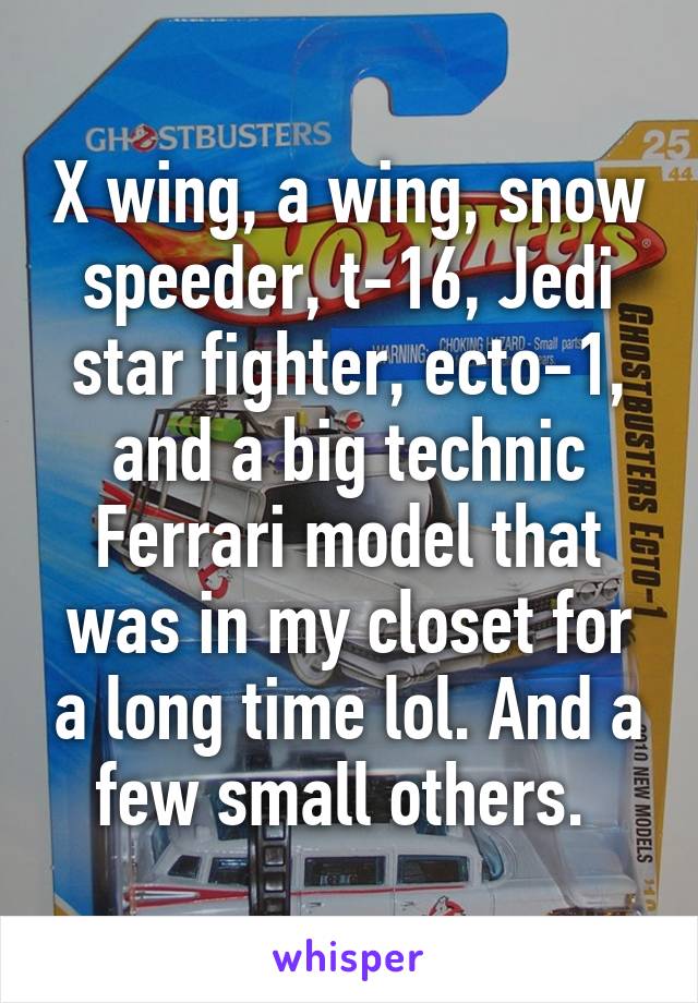 X wing, a wing, snow speeder, t-16, Jedi star fighter, ecto-1, and a big technic Ferrari model that was in my closet for a long time lol. And a few small others. 