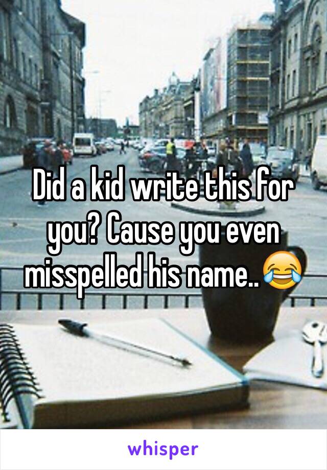 Did a kid write this for you? Cause you even misspelled his name..😂