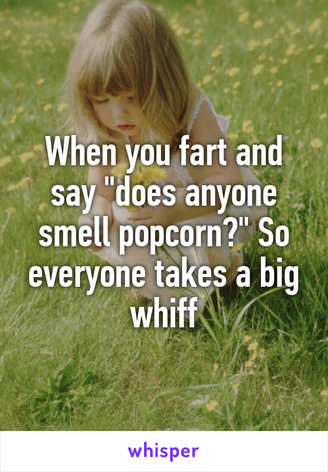 When you fart and say "does anyone smell popcorn?" So everyone takes a big whiff