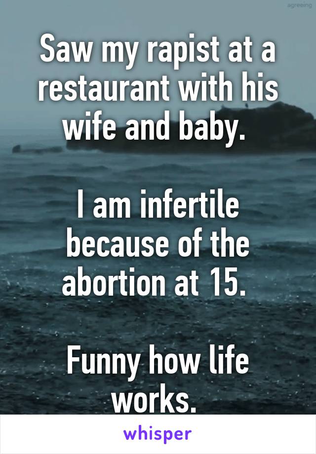 Saw my rapist at a restaurant with his wife and baby. 

I am infertile because of the abortion at 15. 

Funny how life works. 