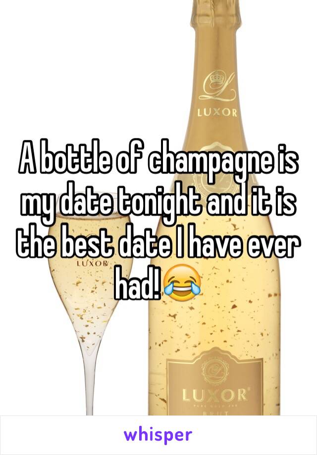 A bottle of champagne is my date tonight and it is the best date I have ever had!😂