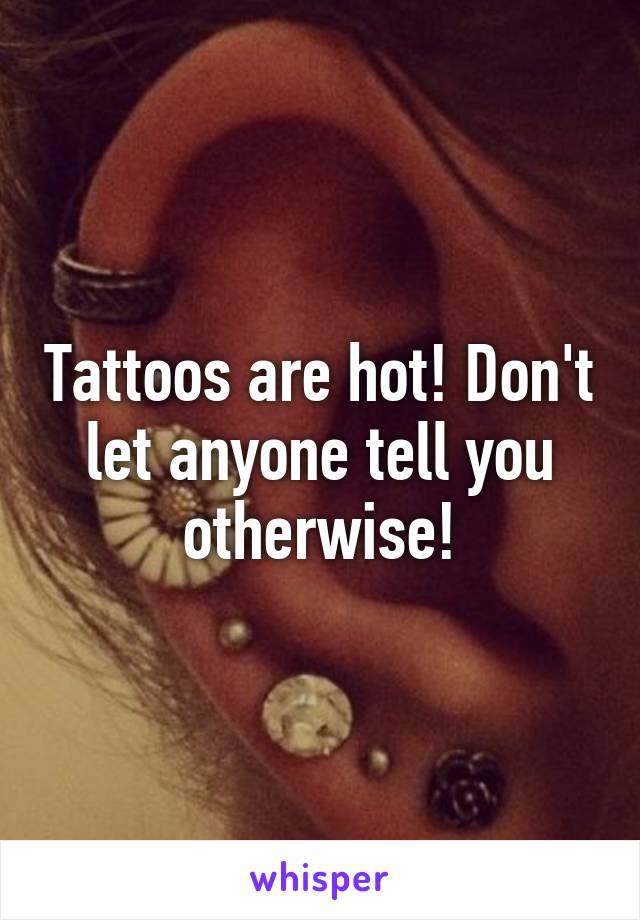 Tattoos are hot! Don't let anyone tell you otherwise!