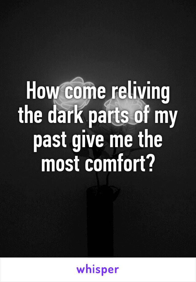 How come reliving the dark parts of my past give me the most comfort?
