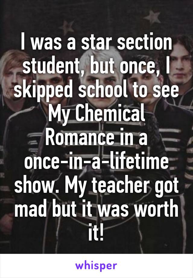 I was a star section student, but once, I skipped school to see My Chemical Romance in a once-in-a-lifetime show. My teacher got mad but it was worth it!