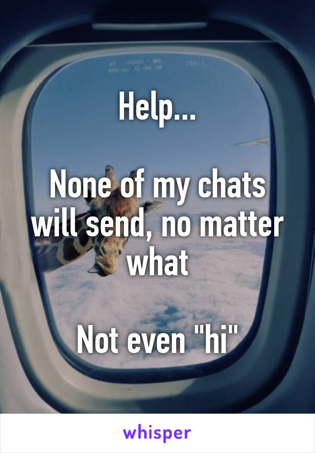 Help...

None of my chats will send, no matter what

Not even "hi"