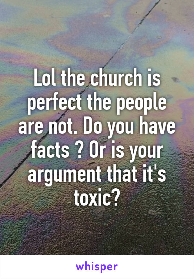 Lol the church is perfect the people are not. Do you have facts ? Or is your argument that it's toxic?