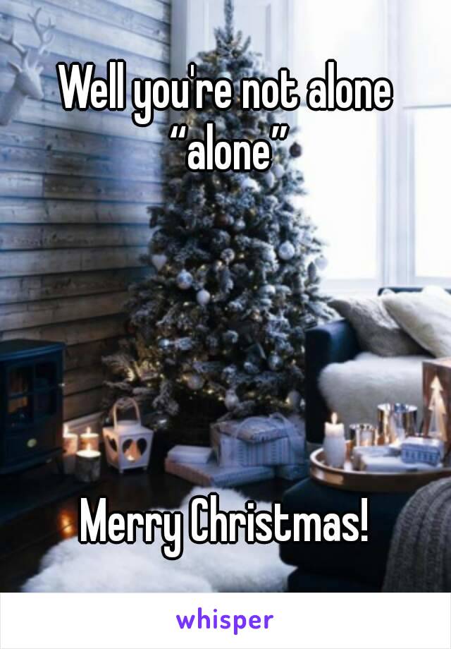 Well you're not alone “alone”





Merry Christmas!
