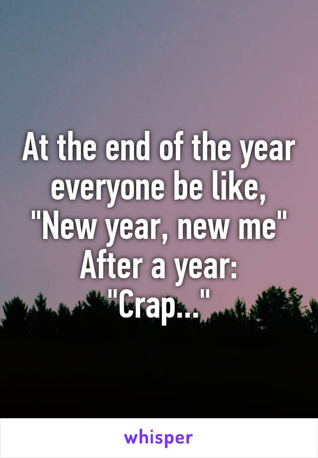 At the end of the year  everyone be like, 
"New year, new me"
After a year:
"Crap..."