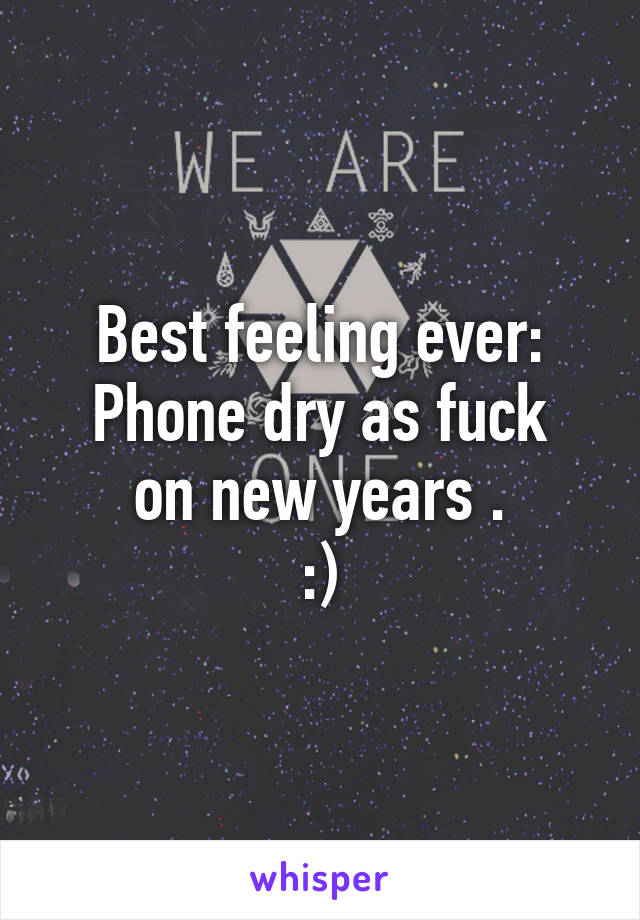 Best feeling ever:
Phone dry as fuck on new years .
:)