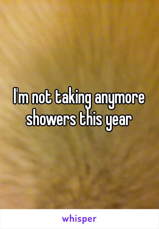 I'm not taking anymore showers this year 
