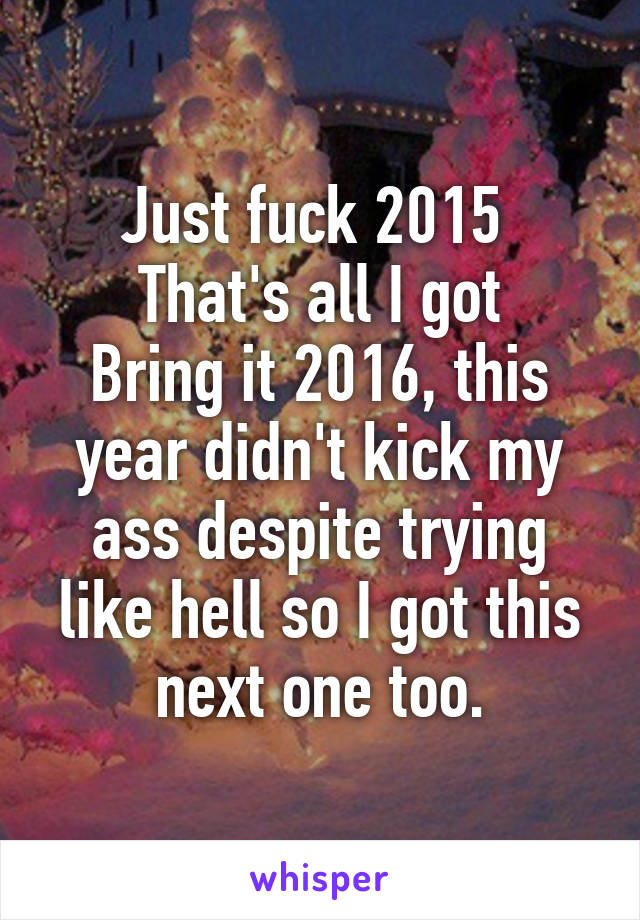 Just fuck 2015 
That's all I got
Bring it 2016, this year didn't kick my ass despite trying like hell so I got this next one too.