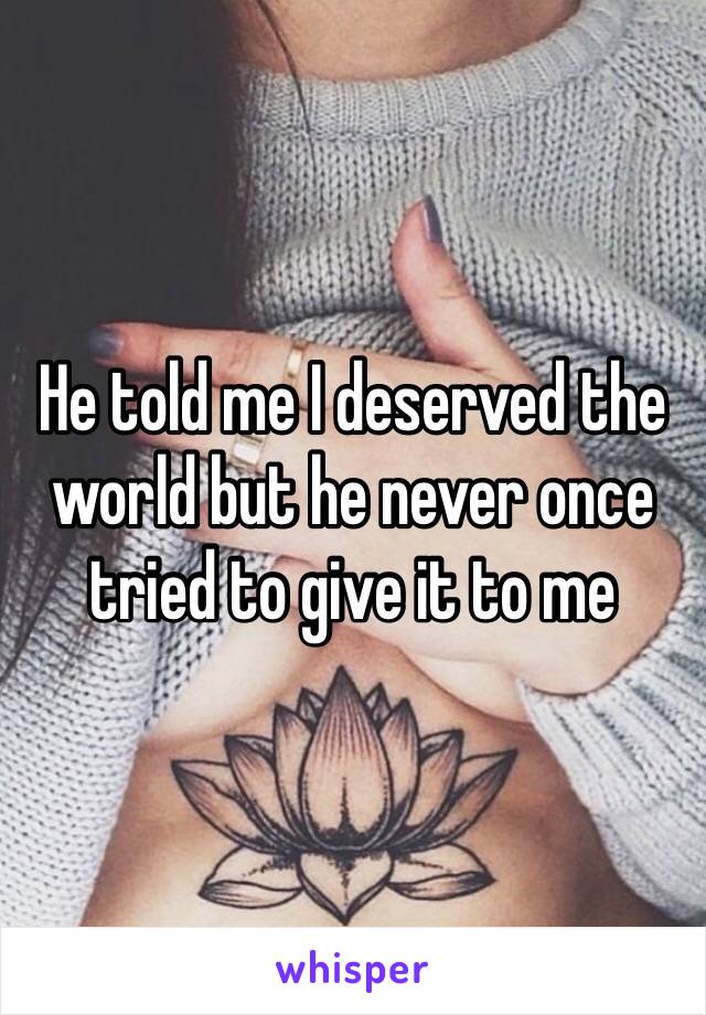 He told me I deserved the world but he never once tried to give it to me