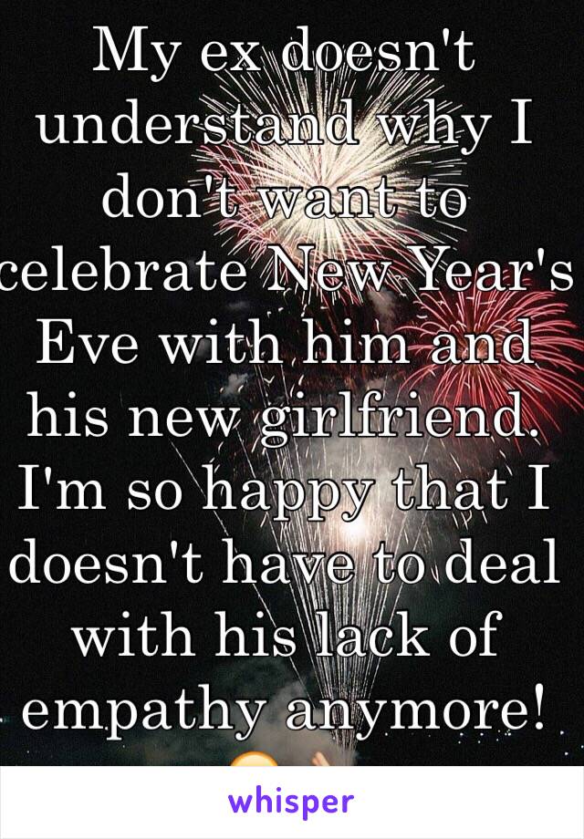 My ex doesn't understand why I don't want to celebrate New Year's Eve with him and his new girlfriend. I'm so happy that I doesn't have to deal with his lack of empathy anymore! 😂👌🏼