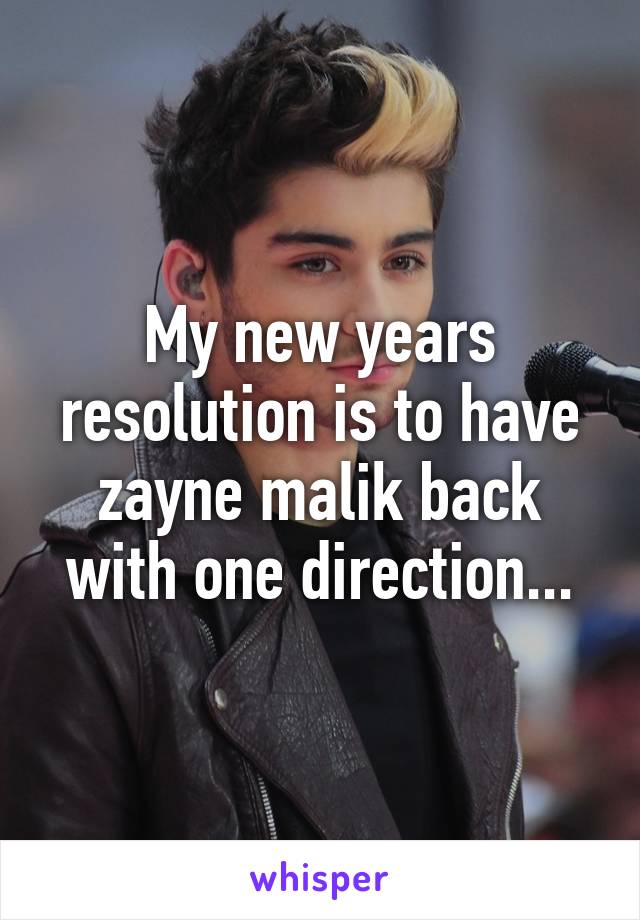 My new years resolution is to have zayne malik back with one direction...