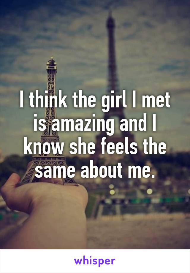 I think the girl I met is amazing and I know she feels the same about me.