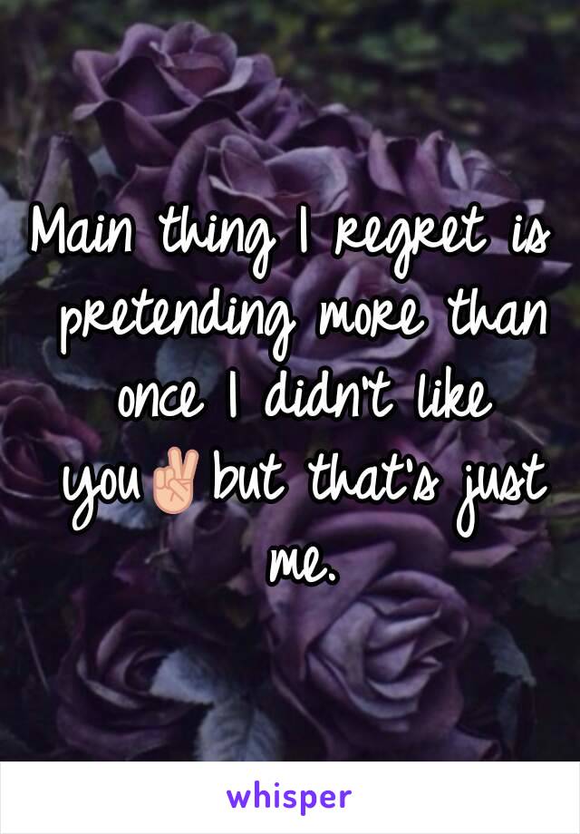 Main thing I regret is pretending more than once I didn't like you✌but that's just me.