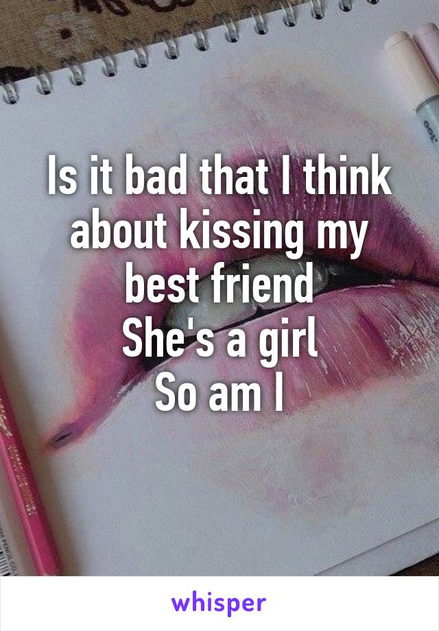 Is it bad that I think about kissing my best friend
She's a girl
So am I
