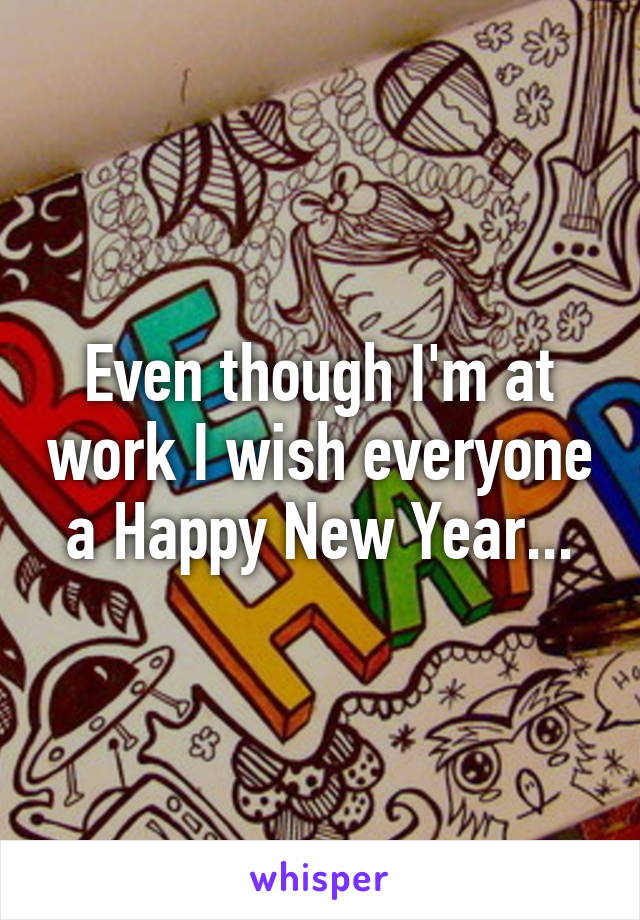 Even though I'm at work I wish everyone a Happy New Year...