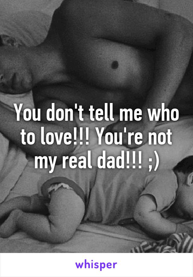 You don't tell me who to love!!! You're not my real dad!!! ;)