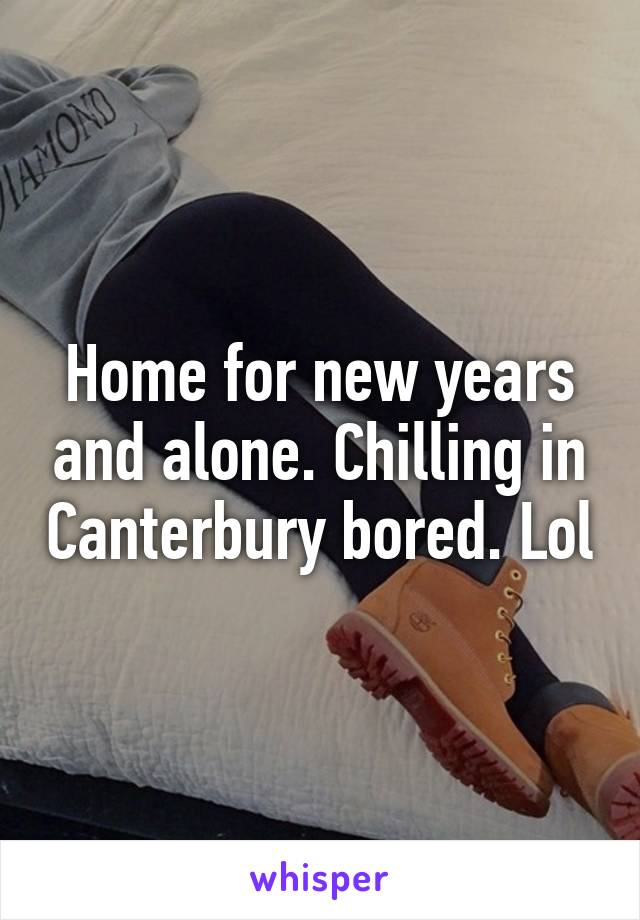 Home for new years and alone. Chilling in Canterbury bored. Lol