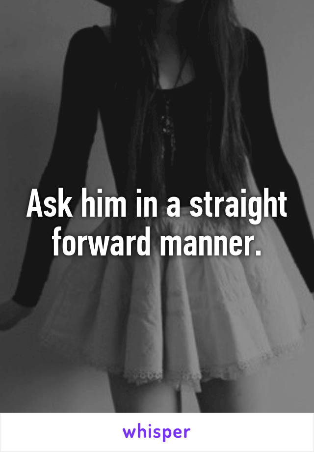 Ask him in a straight forward manner.