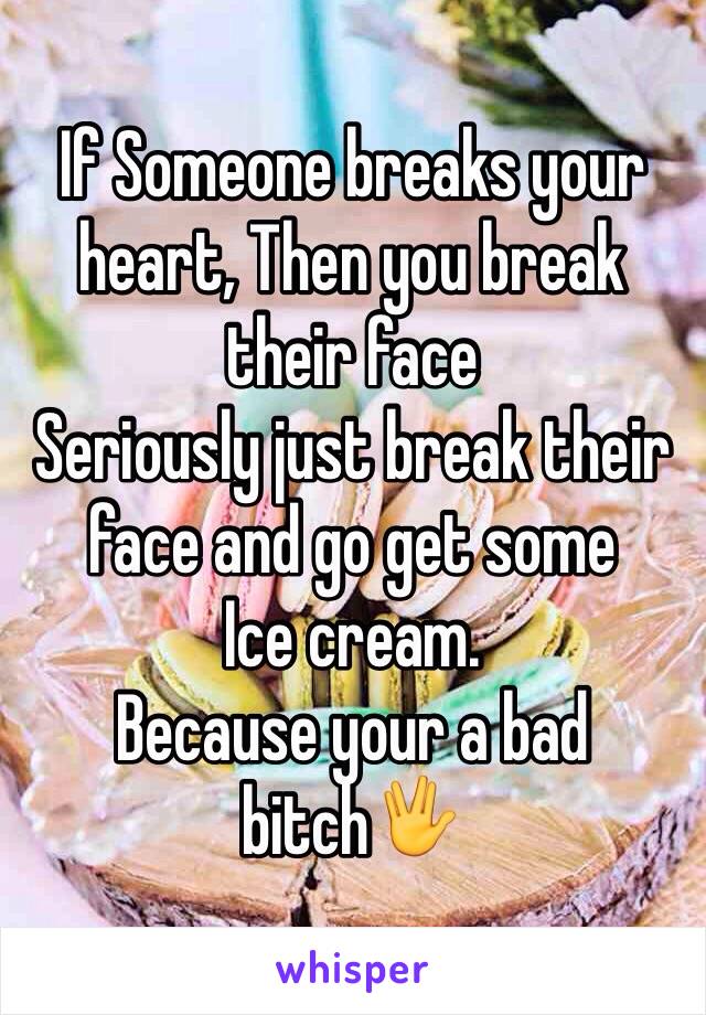 If Someone breaks your heart, Then you break their face
Seriously just break their face and go get some
Ice cream.
Because your a bad bitch🖖