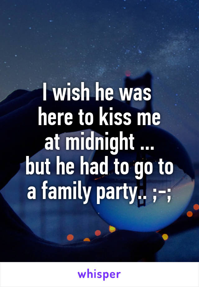 I wish he was 
here to kiss me
at midnight ...
but he had to go to
a family party.. ;-;