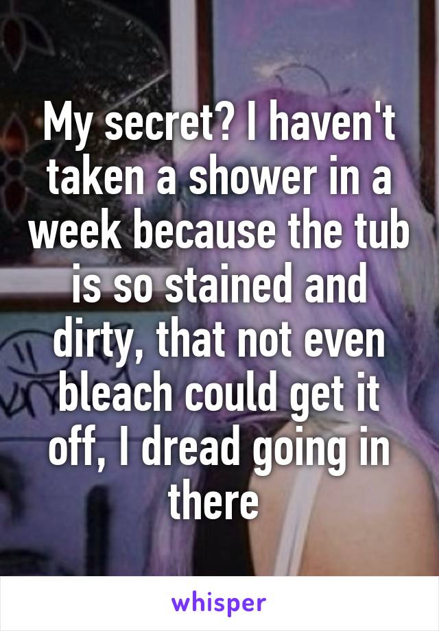 My secret? I haven't taken a shower in a week because the tub is so stained and dirty, that not even bleach could get it off, I dread going in there 