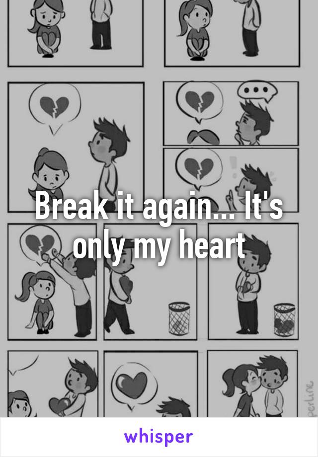 Break it again... It's only my heart