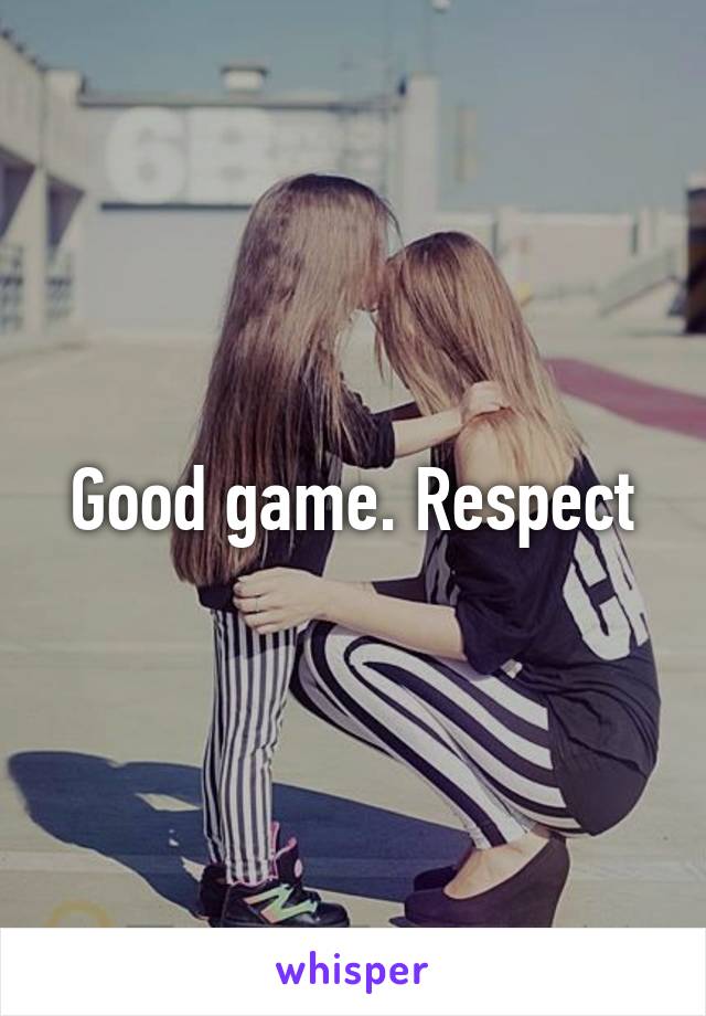 Good game. Respect