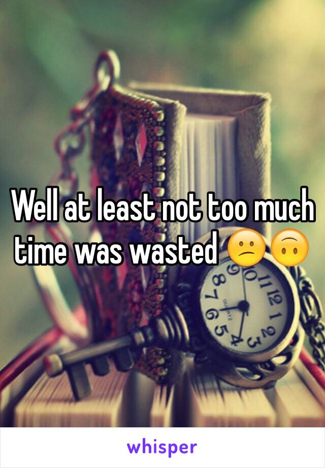 Well at least not too much time was wasted 😕🙃