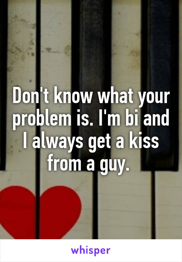 Don't know what your problem is. I'm bi and I always get a kiss from a guy. 