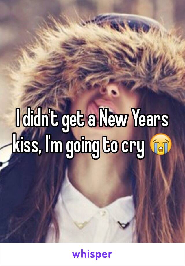 I didn't get a New Years kiss, I'm going to cry 😭