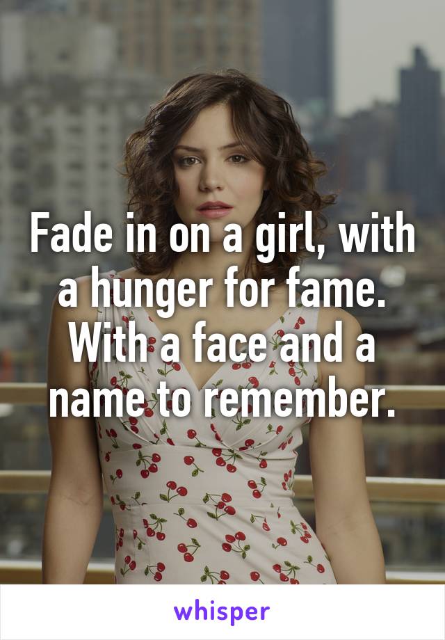 Fade in on a girl, with a hunger for fame. With a face and a name to remember.