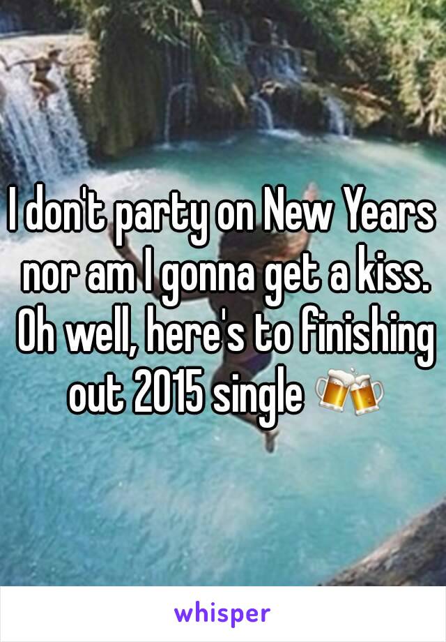 I don't party on New Years nor am I gonna get a kiss. Oh well, here's to finishing out 2015 single 🍻