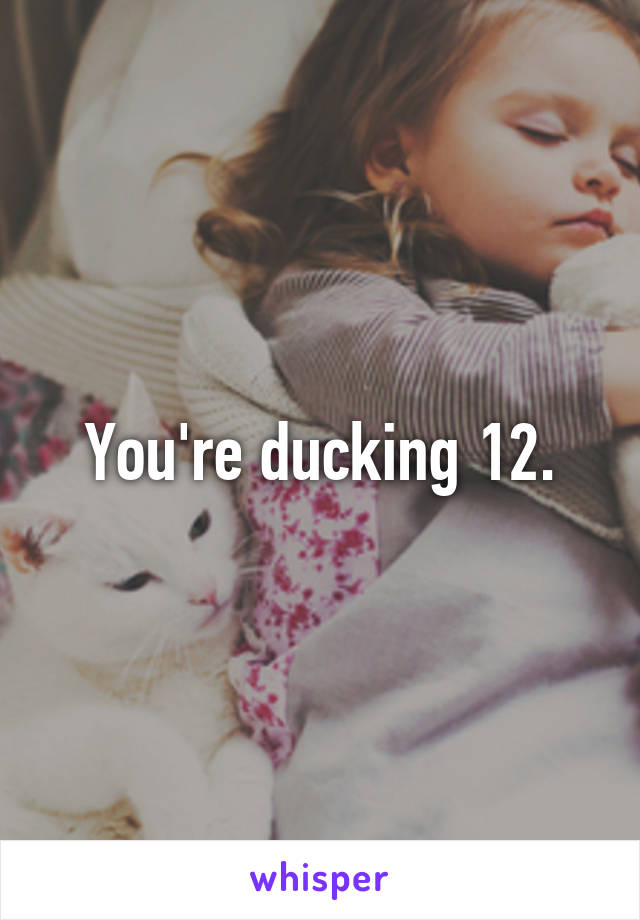 You're ducking 12.