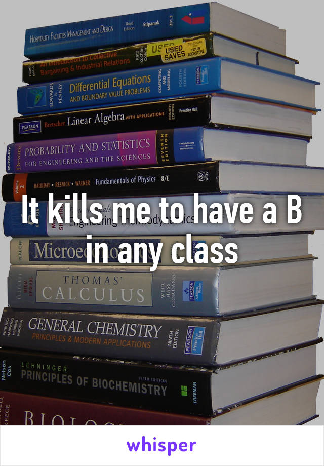 It kills me to have a B in any class