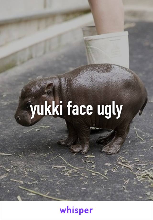 yukki face ugly