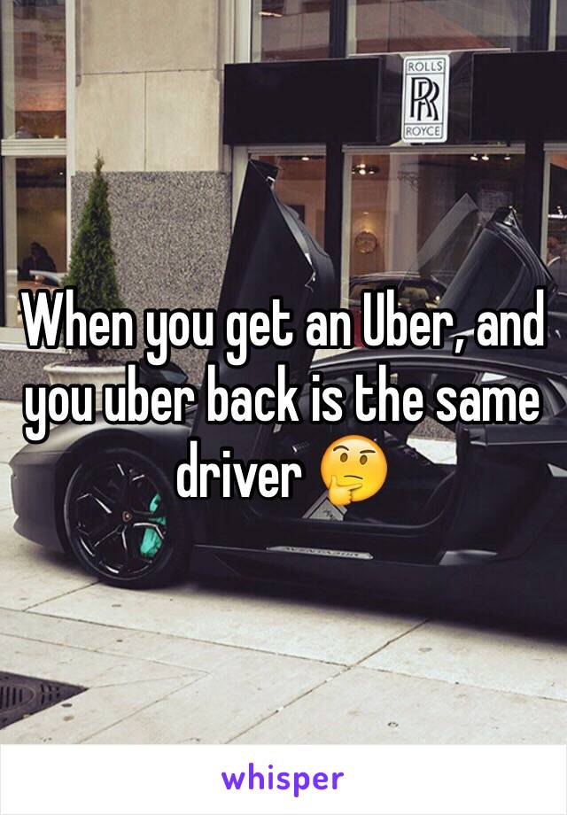 When you get an Uber, and
you uber back is the same driver 🤔