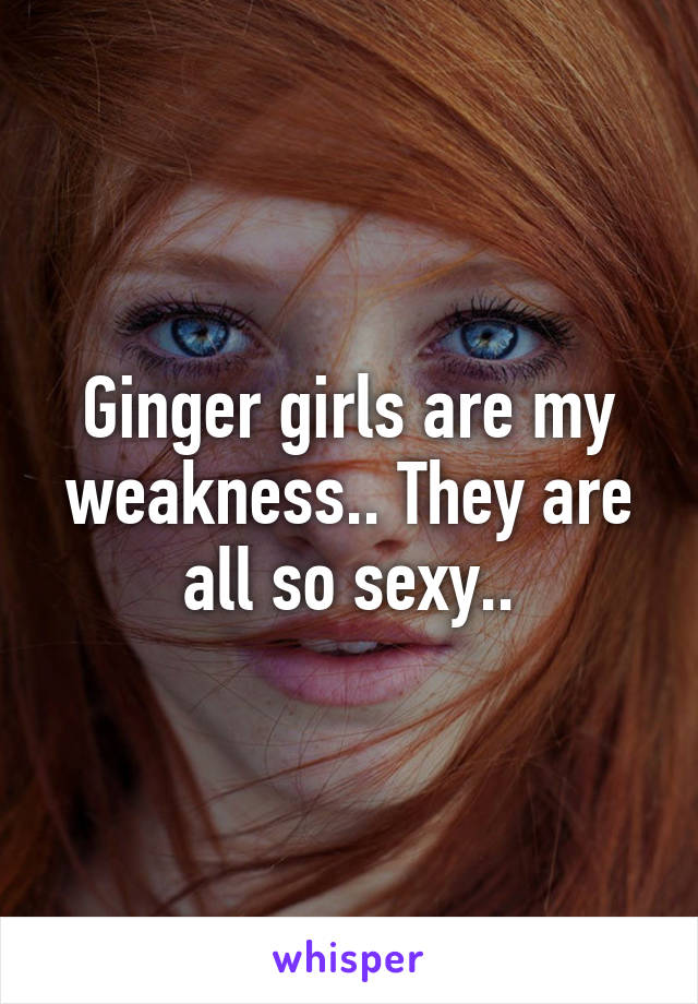 Ginger girls are my weakness.. They are all so sexy..